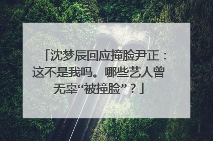 沈梦辰回应撞脸尹正:这不是我吗。哪些艺人曾无辜“被撞脸”?