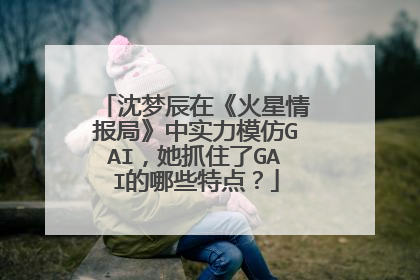 沈梦辰在《火星情报局》中实力模仿GAI,她抓住了GAI的哪些特点?