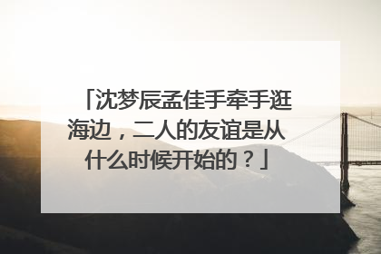 沈梦辰孟佳手牵手逛海边,二人的友谊是从什么时候开始的?