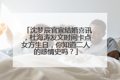 沈梦辰官宣结婚喜讯，杜海涛发文时间卡点女方生日，你知道二人的感情史吗？