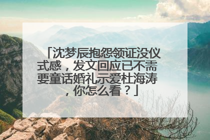 沈梦辰抱怨领证没仪式感，发文回应已不需要童话婚礼示爱杜海涛，你怎么看？