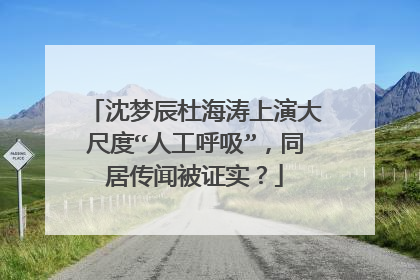 沈梦辰杜海涛上演大尺度“人工呼吸”，同居传闻被证实？