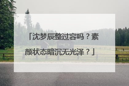 沈梦辰整过容吗?素颜状态暗沉无光泽?