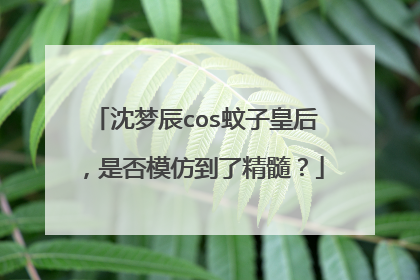 沈梦辰cos蚊子皇后，是否模仿到了精髓？