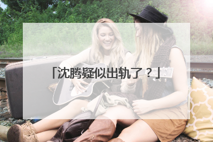 沈腾疑似出轨了?