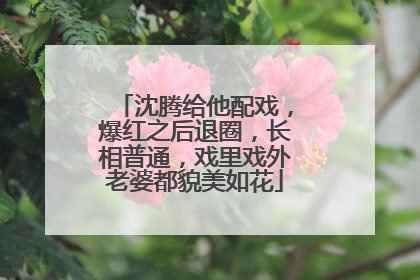 沈腾给他配戏，爆红之后退圈，长相普通，戏里戏外老婆都貌美如花