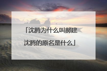 沈腾为什么叫郝建 沈腾的原名是什么