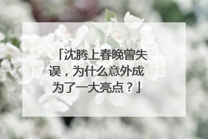 沈腾上春晚曾失误，为什么意外成为了一大亮点？