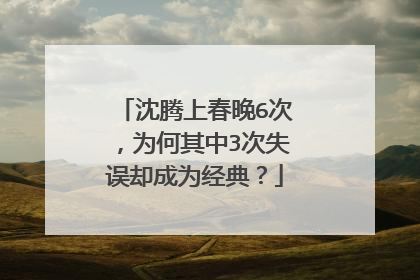 沈腾上春晚6次，为何其中3次失误却成为经典？