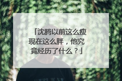 沈腾以前这么瘦现在这么胖，他究竟经历了什么？
