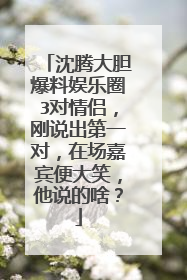 沈腾大胆爆料娱乐圈3对情侣,刚说出第一对,在场嘉宾便大笑,他说的啥?