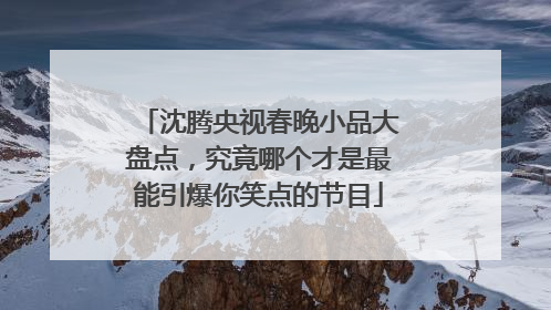 沈腾央视春晚小品大盘点，究竟哪个才是最能引爆你笑点的节目