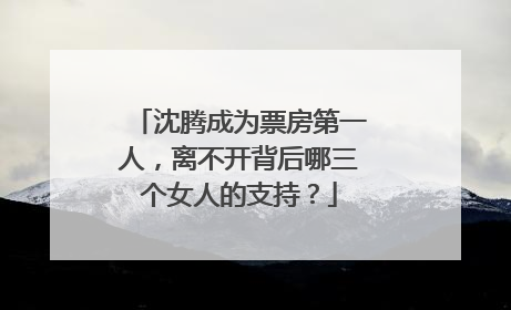 沈腾成为票房第一人，离不开背后哪三个女人的支持？