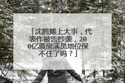 沈腾摊上大事，代表作被告抄袭，200亿票房演员地位保不住了吗？