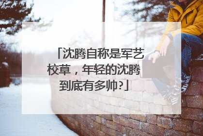 沈腾自称是军艺校草，年轻的沈腾到底有多帅?