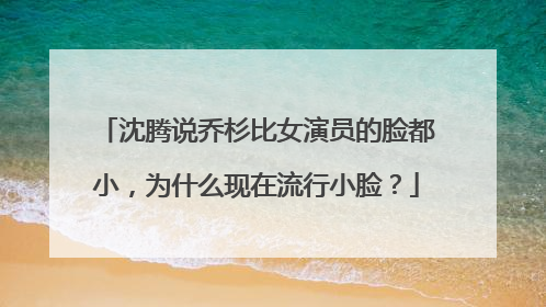 沈腾说乔杉比女演员的脸都小,为什么现在流行小脸?