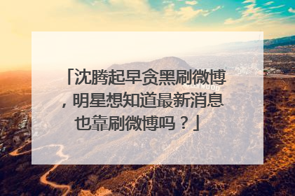 沈腾起早贪黑刷微博,明星想知道最新消息也靠刷微博吗?