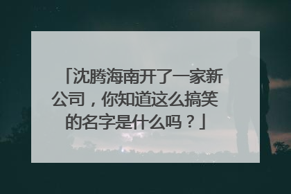 沈腾海南开了一家新公司，你知道这么搞笑的名字是什么吗？