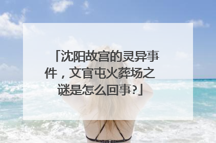沈阳故宫的灵异事件，文官屯火葬场之谜是怎么回事?