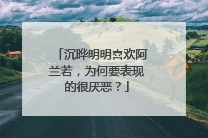 沉晔明明喜欢阿兰若,为何要表现的很厌恶?