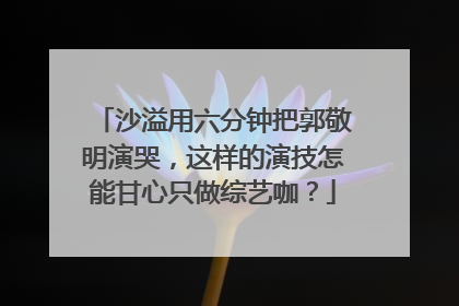 沙溢用六分钟把郭敬明演哭，这样的演技怎能甘心只做综艺咖？