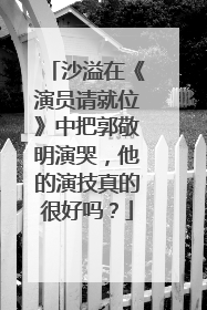 沙溢在《演员请就位》中把郭敬明演哭,他的演技真的很好吗?