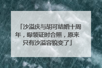 沙溢庆与胡可结婚十周年，曝领证时合照，原来只有沙溢容貌变了