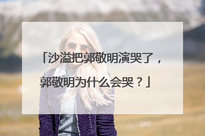沙溢把郭敬明演哭了,郭敬明为什么会哭?