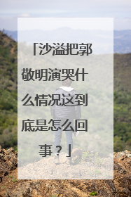沙溢把郭敬明演哭什么情况这到底是怎么回事?