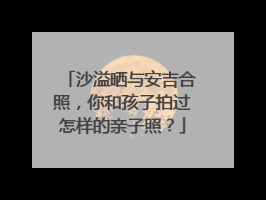 沙溢晒与安吉合照，你和孩子拍过怎样的亲子照？