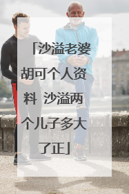 沙溢老婆胡可个人资料 沙溢两个儿子多大了正