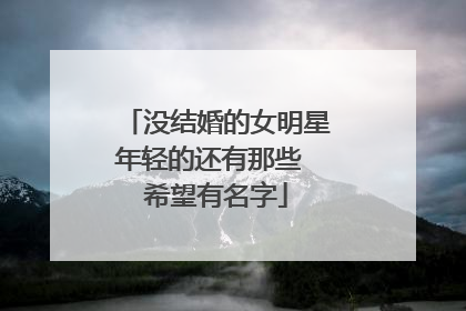没结婚的女明星年轻的还有那些 希望有名字