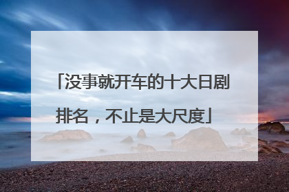 没事就开车的十大日剧排名，不止是大尺度