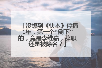 没想到《快本》停播1年，第一个“倒下”的，竟是李维嘉，辞职还是被除名？
