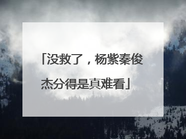 没救了,杨紫秦俊杰分得是真难看