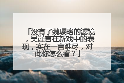 没有了魏璎珞的滤镜,吴谨言在新戏中的表现,实在一言难尽,对此你怎么看?