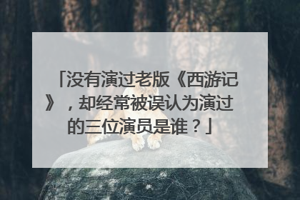 没有演过老版《西游记》,却经常被误认为演过的三位演员是谁?