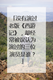没有演过老版《西游记》,却经常被误认为演过的三位演员是谁?