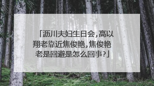沥川夫妇生日会,高以翔老靠近焦俊艳,焦俊艳老是回避是怎么回事?