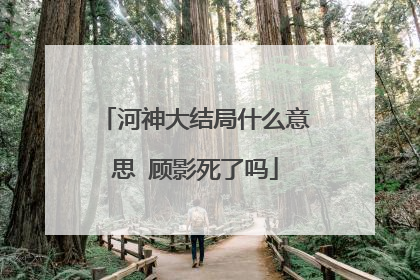 河神大结局什么意思 顾影死了吗