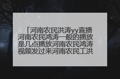 河南农民洪涛yy直播河南农民鸿涛一般的播放是几点播放河南农民鸿涛视频发过来河南农民工洪涛现场直播河