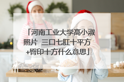 河南工业大学高小淑照片 三口七肛十平方+臀印十方什么意思