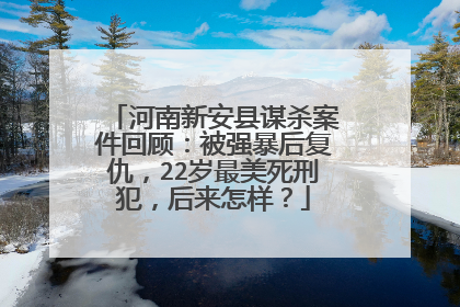 河南新安县谋杀案件回顾：被强暴后复仇，22岁最美死刑犯，后来怎样？