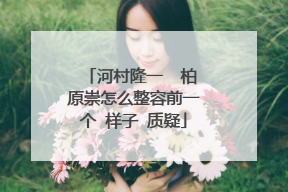 河村隆一 柏原崇怎么整容前一个 样子 质疑