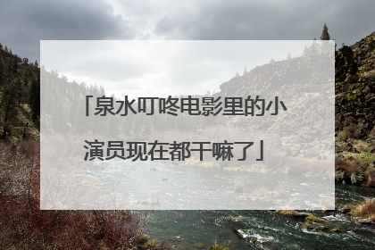 泉水叮咚电影里的小演员现在都干嘛了