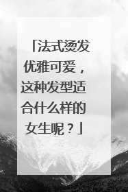 法式烫发优雅可爱,这种发型适合什么样的女生呢?