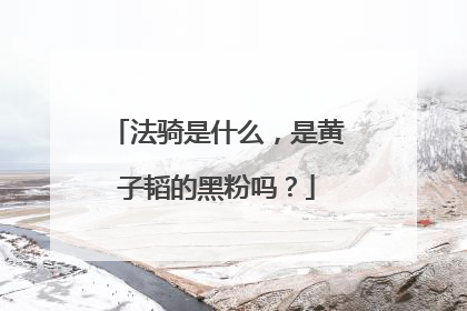 法骑是什么，是黄子韬的黑粉吗？