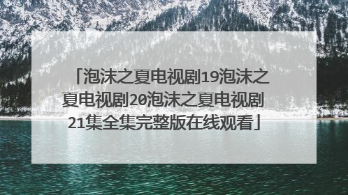 泡沫之夏电视剧19泡沫之夏电视剧20泡沫之夏电视剧21集全集完整版在线观看