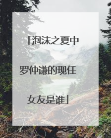 泡沫之夏中罗仲谦的现任女友是谁