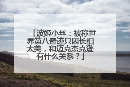 波姬小丝：被称世界第八奇迹只因长相太美，和迈克杰克逊有什么关系？